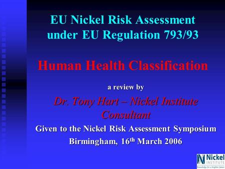 EU Nickel Risk Assessment under EU Regulation 793/93 Human Health Classification a review by Dr. Tony Hart – Nickel Institute Consultant Given to the Nickel.