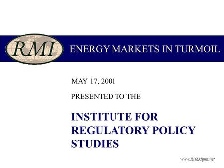 MAY 17, 2001 ENERGY MARKETS IN TURMOIL PRESENTED TO THE INSTITUTE FOR REGULATORY POLICY STUDIES www.RiskMgmt.net.