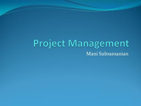 Mani Subramanian. What is Project? is a temporary endeavor with a beginning and an end. Delivers Unique Product, Service or result.