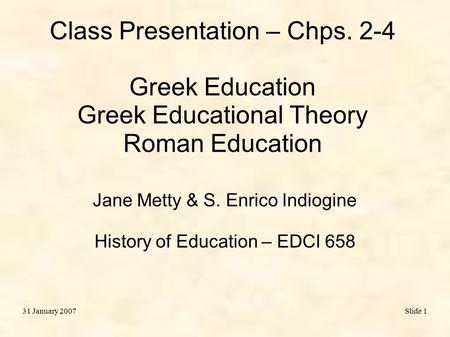 Slide 131 January 2007 Class Presentation – Chps. 2-4 Greek Education Greek Educational Theory Roman Education Jane Metty & S. Enrico Indiogine History.