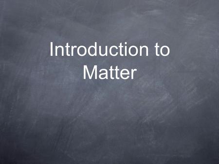 Introduction to Matter. Chemistry is the study of matter and how it changes... Matter is anything that has mass and takes up space (or has volume). There.