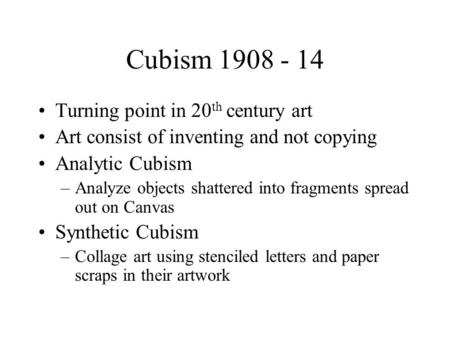 Cubism 1908 - 14 Turning point in 20 th century art Art consist of inventing and not copying Analytic Cubism –Analyze objects shattered into fragments.
