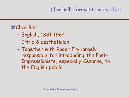 Clive Bell's formalism ~ slide 1 Clive Bell’s formalist theory of art zClive Bell –English, 1881-1964 –Critic & aesthetician –Together with Roger Fry largely.
