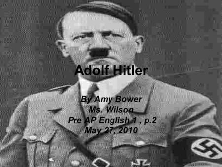By Amy Bower Ms. Wilson Pre AP English 1, p.2 May 27, 2010 Adolf Hitler.
