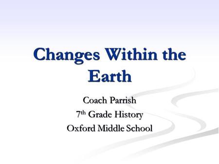 Changes Within the Earth Coach Parrish 7 th Grade History Oxford Middle School.