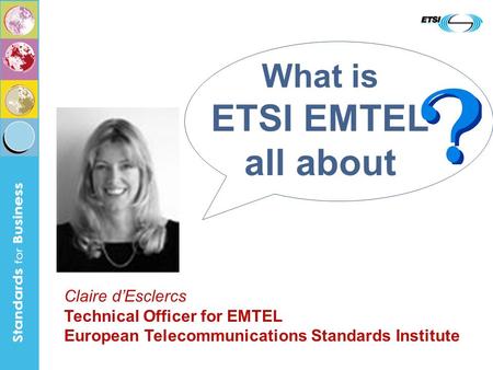 What is ETSI EMTEL all about Claire d’Esclercs Technical Officer for EMTEL European Telecommunications Standards Institute.