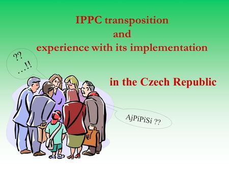 IPPC transposition and experience with its implementation in the Czech Republic ?? …!! AjPíPíSí ??