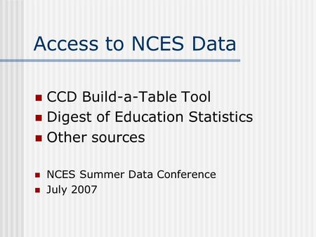 Access to NCES Data CCD Build-a-Table Tool Digest of Education Statistics Other sources NCES Summer Data Conference July 2007.