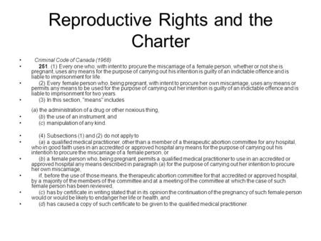 Reproductive Rights and the Charter Criminal Code of Canada (1968) 251. (1) Every one who, with intent to procure the miscarriage of a female person, whether.