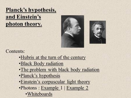 Planck’s hypothesis, and Einstein’s photon theory. Contents: Hubris at the turn of the century Black Body radiation The problem with black body radiation.