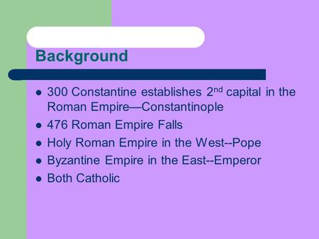 Background 300 Constantine establishes 2 nd capital in the Roman Empire—Constantinople 476 Roman Empire Falls Holy Roman Empire in the West--Pope Byzantine.
