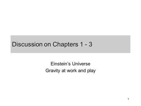 1 Discussion on Chapters 1 - 3 Einstein’s Universe Gravity at work and play.