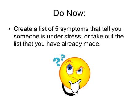 Do Now: Create a list of 5 symptoms that tell you someone is under stress, or take out the list that you have already made.