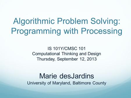 Algorithmic Problem Solving: Programming with Processing IS 101Y/CMSC 101 Computational Thinking and Design Thursday, September 12, 2013 Marie desJardins.