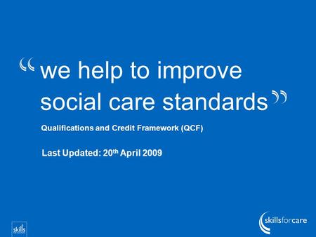We help to improve social care standards Qualifications and Credit Framework (QCF) Last Updated: 20 th April 2009.
