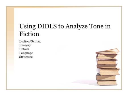 Using DIDLS to Analyze Tone in Fiction Diction/Syntax Imagery Details Language Structure.