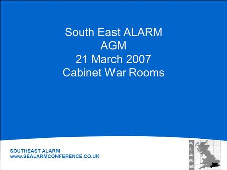 South East ALARM AGM 21 March 2007 Cabinet War Rooms SOUTHEAST ALARM www.SEALARMCONFERENCE.CO.UK.