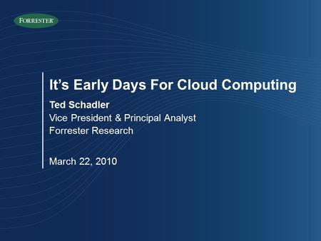 It’s Early Days For Cloud Computing Ted Schadler Vice President & Principal Analyst Forrester Research March 22, 2010.