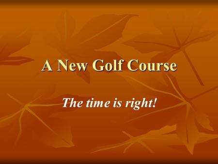 A New Golf Course The time is right! What do the citizens say? “We can depend on our current corporate sponsors to assist us with our plans for a new.