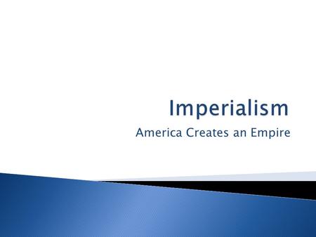 America Creates an Empire. US extending its power economically, politically, and militarily over other nations.