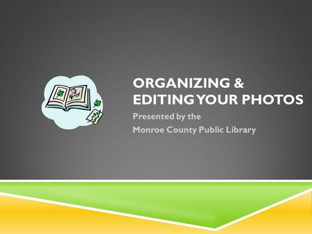 ORGANIZING & EDITING YOUR PHOTOS Presented by the Monroe County Public Library.