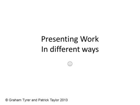 Presenting Work In different ways © Graham Tyrer and Patrick Taylor 2013.