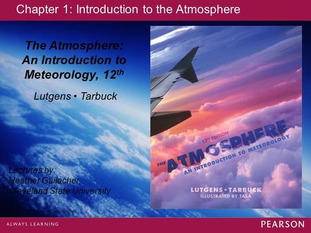 Copyright © 2013 Pearson Education, Inc. The Atmosphere: An Introduction to Meteorology, 12 th Lutgens Tarbuck Lectures by: Heather Gallacher, Cleveland.