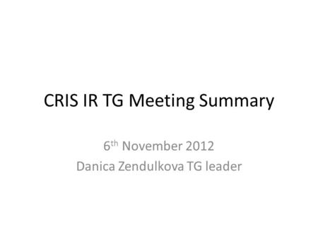 CRIS IR TG Meeting Summary 6 th November 2012 Danica Zendulkova TG leader.