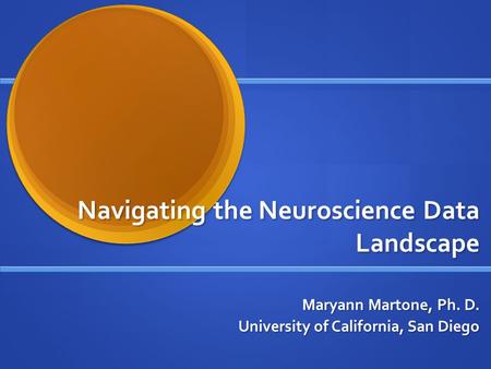 Navigating the Neuroscience Data Landscape Maryann Martone, Ph. D. University of California, San Diego.