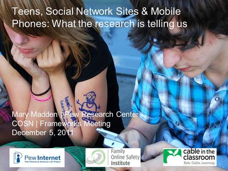 Teens, Social Network Sites & Mobile Phones: What the research is telling us Mary Madden | Pew Research Center COSN | Frameworks Meeting December 5, 2011.