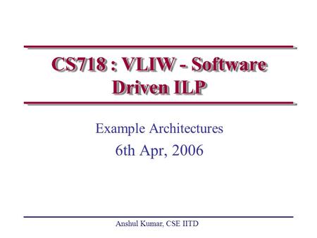 Anshul Kumar, CSE IITD CS718 : VLIW - Software Driven ILP Example Architectures 6th Apr, 2006.