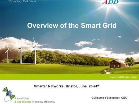 A small chip a big change in energy efficiency Overview of the Smart Grid Smarter Networks, Bristol, June 23-24 th Guillaume d’Eyssautier, CEO.