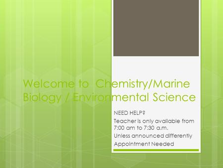 Welcome to Chemistry/Marine Biology / Environmental Science NEED HELP? Teacher is only available from 7:00 am to 7:30 a.m. Unless announced differently.