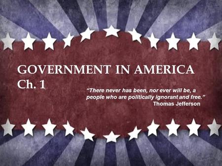 GOVERNMENT IN AMERICA Ch. 1 “There never has been, nor ever will be, a people who are politically ignorant and free.” Thomas Jefferson.