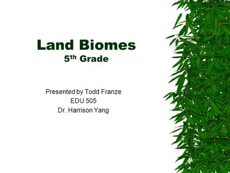 Land Biomes 5 th Grade Presented by Todd Franze EDU 505 Dr. Harrison Yang.
