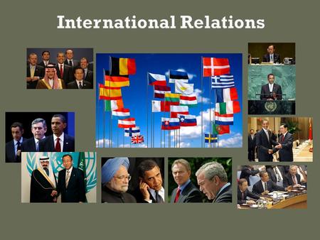  International Relations: how countries relate to one another, how they work together, and how they conflict.  A state or country is an independent,