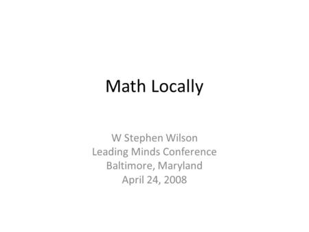 Math Locally W Stephen Wilson Leading Minds Conference Baltimore, Maryland April 24, 2008.
