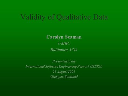 Validity of Qualitative Data Carolyn Seaman UMBC Baltimore, USA Presented to the International Software Engineering Network (ISERN) 21 August 2001 Glasgow,