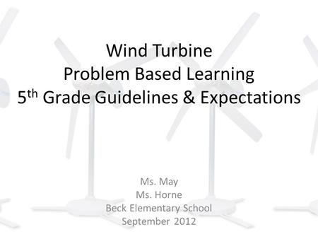 Wind Turbine Problem Based Learning 5 th Grade Guidelines & Expectations Ms. May Ms. Horne Beck Elementary School September 2012.