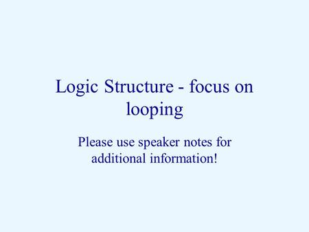 Logic Structure - focus on looping Please use speaker notes for additional information!