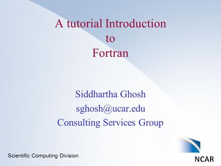 Scientific Computing Division A tutorial Introduction to Fortran Siddhartha Ghosh Consulting Services Group.
