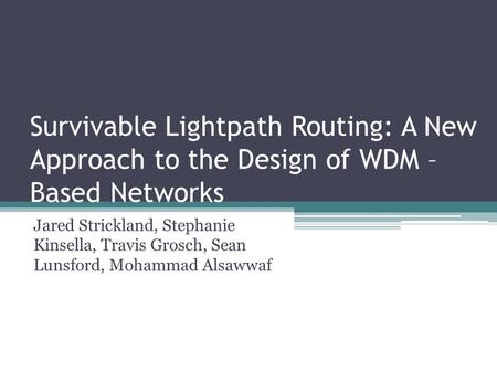 Survivable Lightpath Routing: A New Approach to the Design of WDM – Based Networks Jared Strickland, Stephanie Kinsella, Travis Grosch, Sean Lunsford,