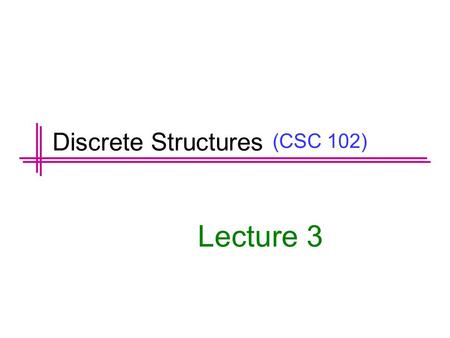 (CSC 102) Lecture 3 Discrete Structures. Previous Lecture Summary Logical Equivalences. De Morgan’s laws. Tautologies and Contradictions. Laws of Logic.