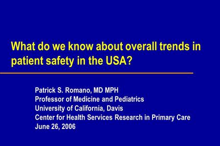 What do we know about overall trends in patient safety in the USA? Patrick S. Romano, MD MPH Professor of Medicine and Pediatrics University of California,