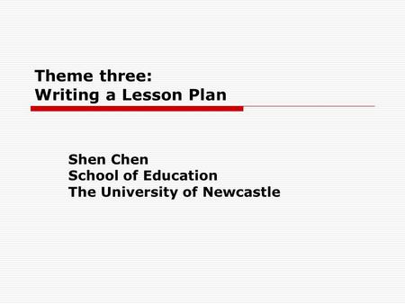 Theme three: Writing a Lesson Plan Shen Chen School of Education The University of Newcastle.