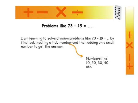 Problems like 73 – 19 = ….. I am learning to solve division problems like 73 - 19 = … by first subtracting a tidy number and then adding on a small number.