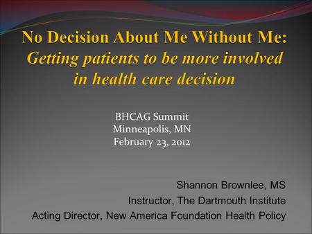BHCAG Summit Minneapolis, MN February 23, 2012 Shannon Brownlee, MS Instructor, The Dartmouth Institute Acting Director, New America Foundation Health.