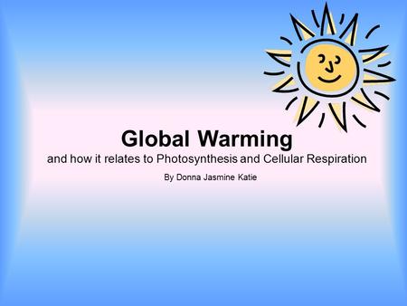 Global Warming and how it relates to Photosynthesis and Cellular Respiration By Donna Jasmine Katie.