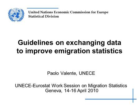 United Nations Economic Commission for Europe Statistical Division Guidelines on exchanging data to improve emigration statistics Paolo Valente, UNECE.