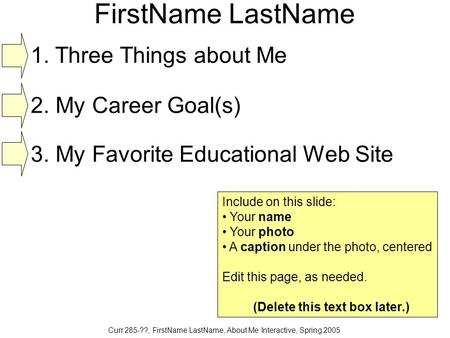 Curr 285-??, FirstName LastName, About Me Interactive, Spring 2005 FirstName LastName Include on this slide: Your name Your photo A caption under the photo,